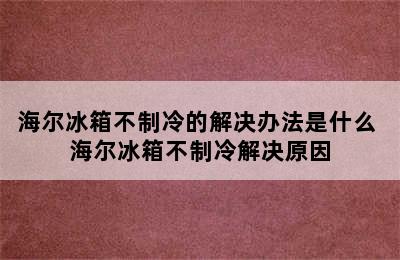 海尔冰箱不制冷的解决办法是什么 海尔冰箱不制冷解决原因